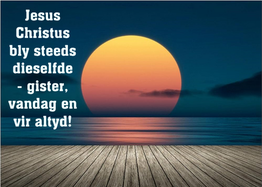 Jesus Christus bly steeds dieselfde - gister, vandag en vir altyd!